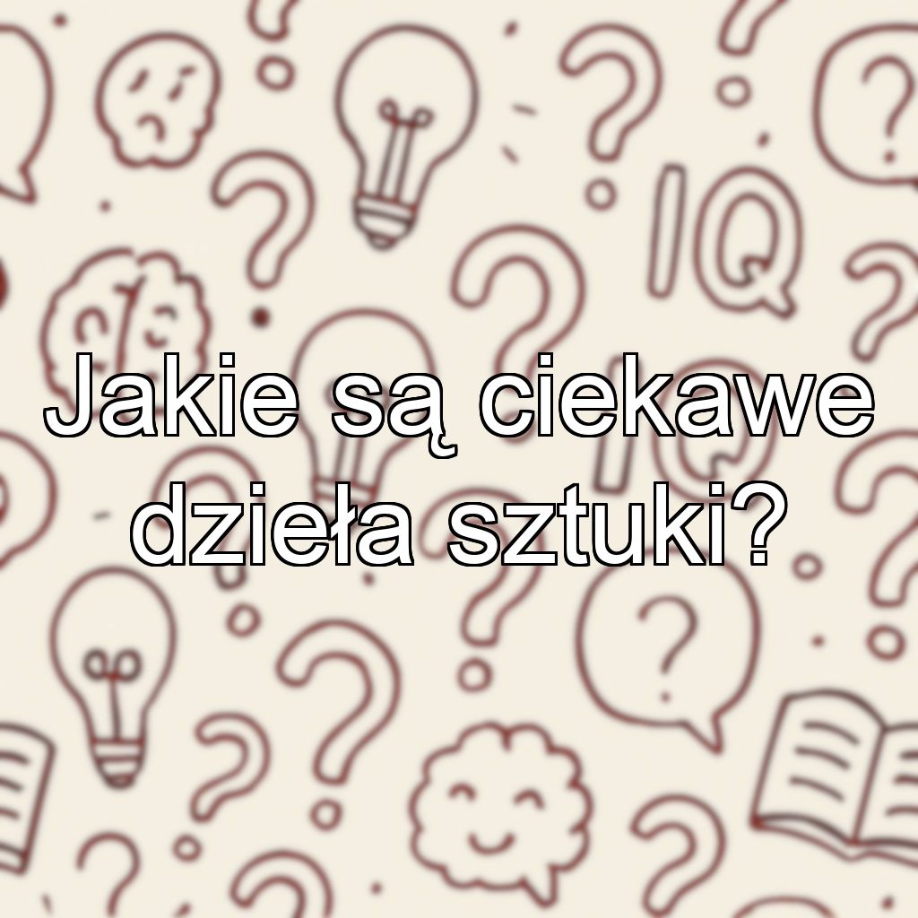 Jakie są ciekawe dzieła sztuki?