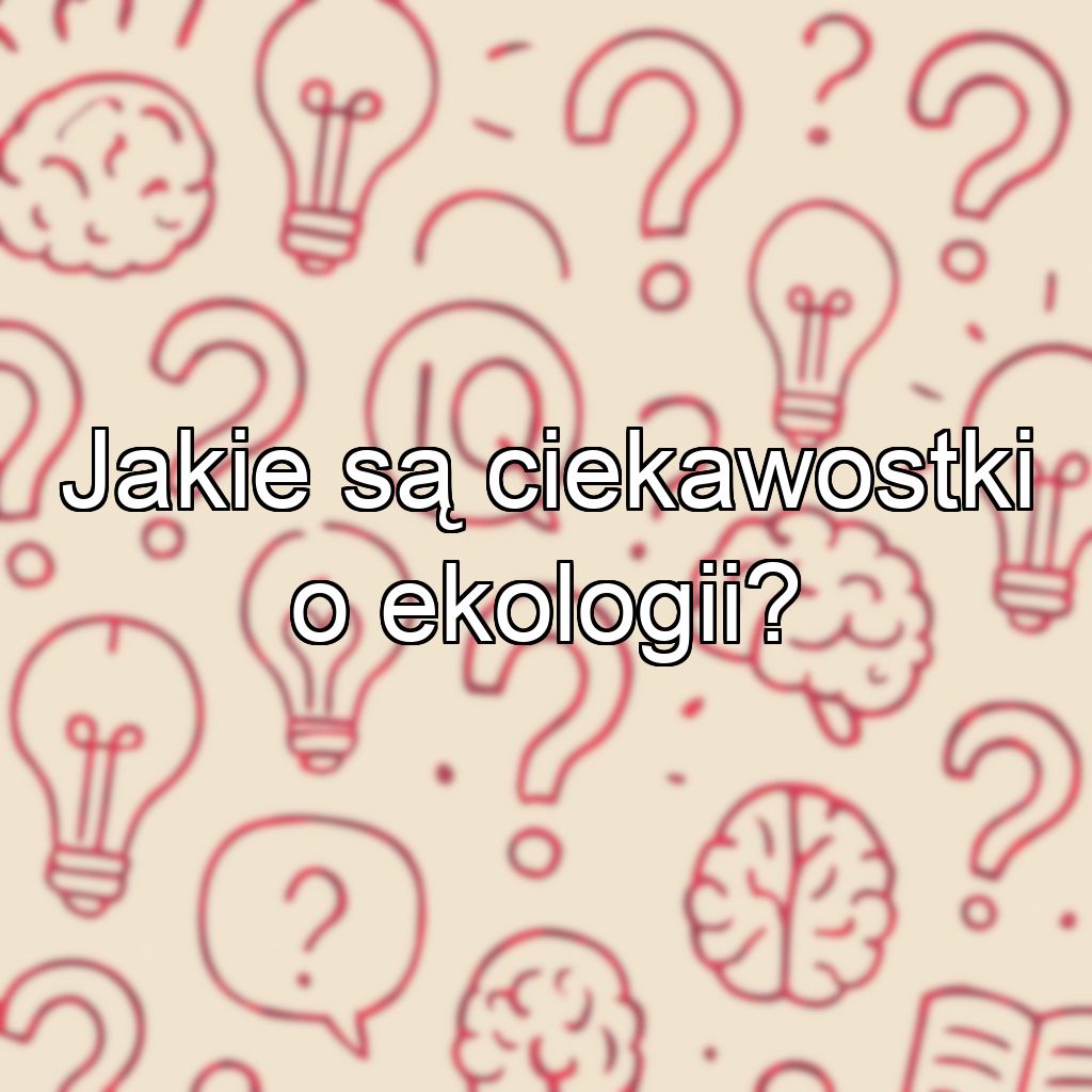 Jakie są ciekawostki o ekologii?