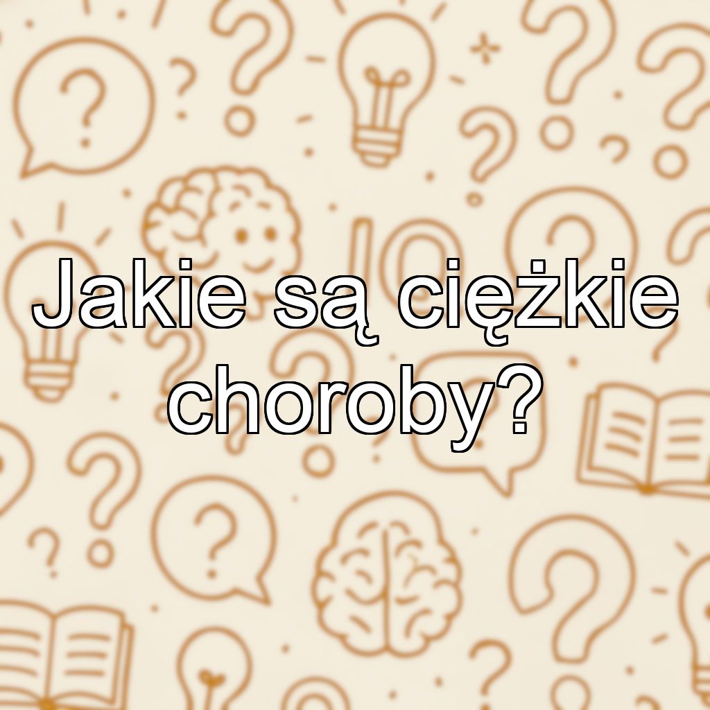 Jakie są ciężkie choroby?