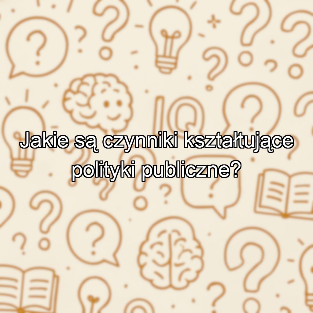 Jakie są czynniki kształtujące polityki publiczne?