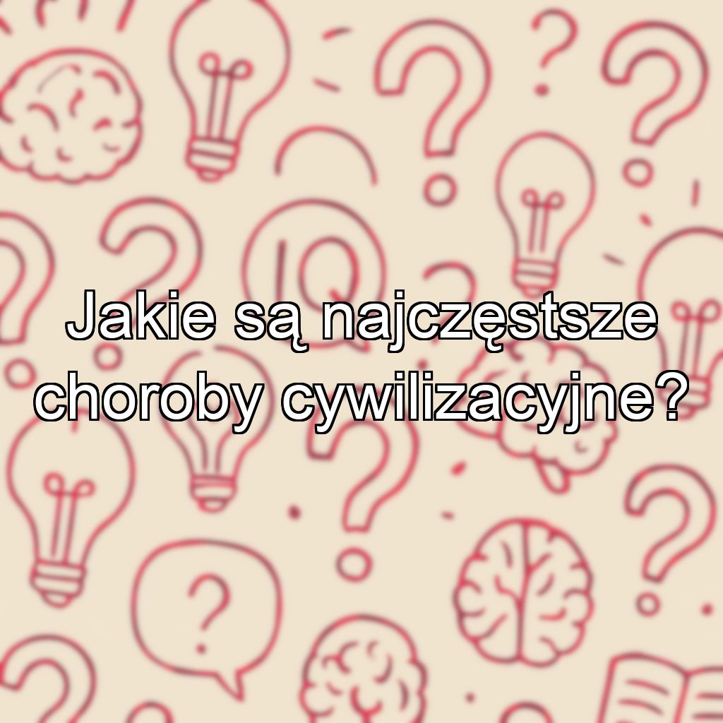 Jakie są najczęstsze choroby cywilizacyjne?