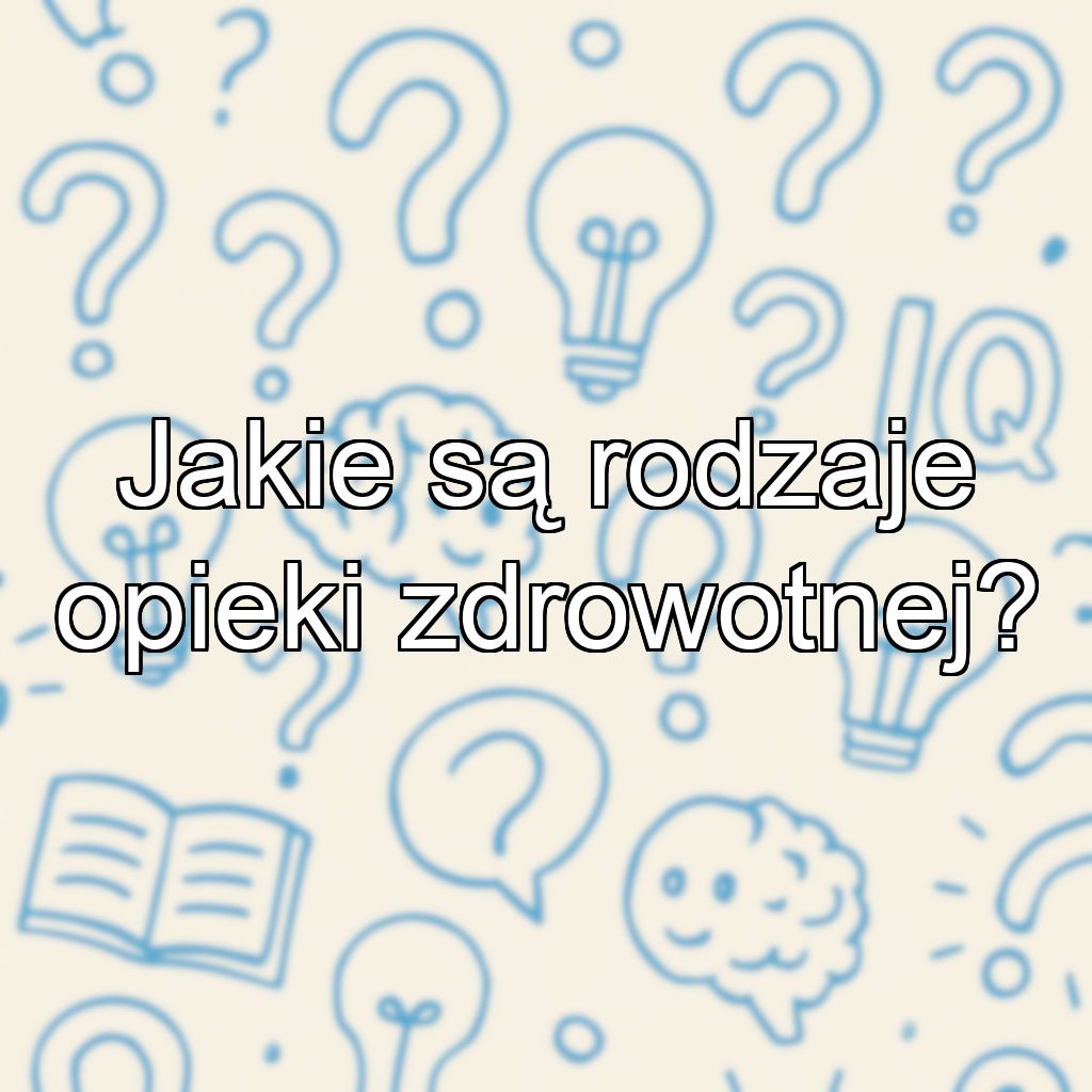 Jakie są rodzaje opieki zdrowotnej?