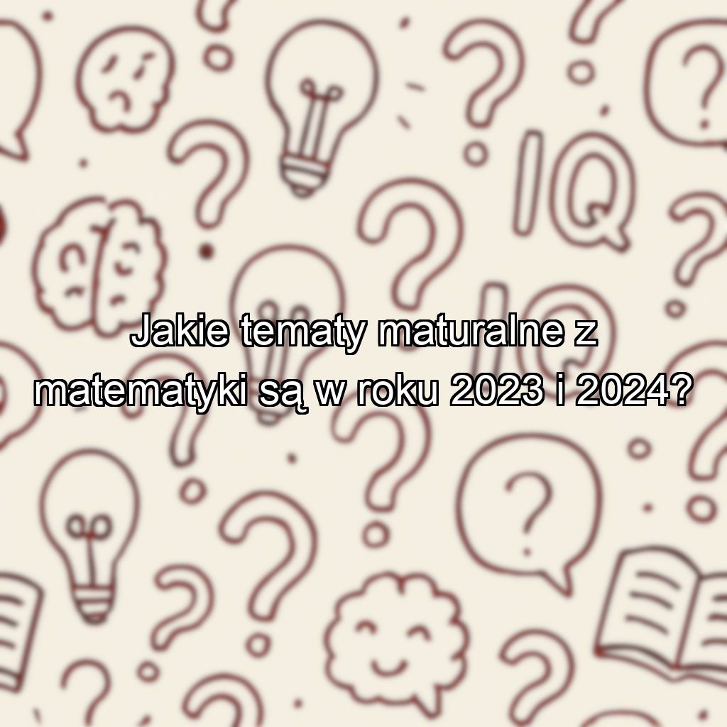 Jakie tematy maturalne z matematyki są w roku 2023 i 2024?