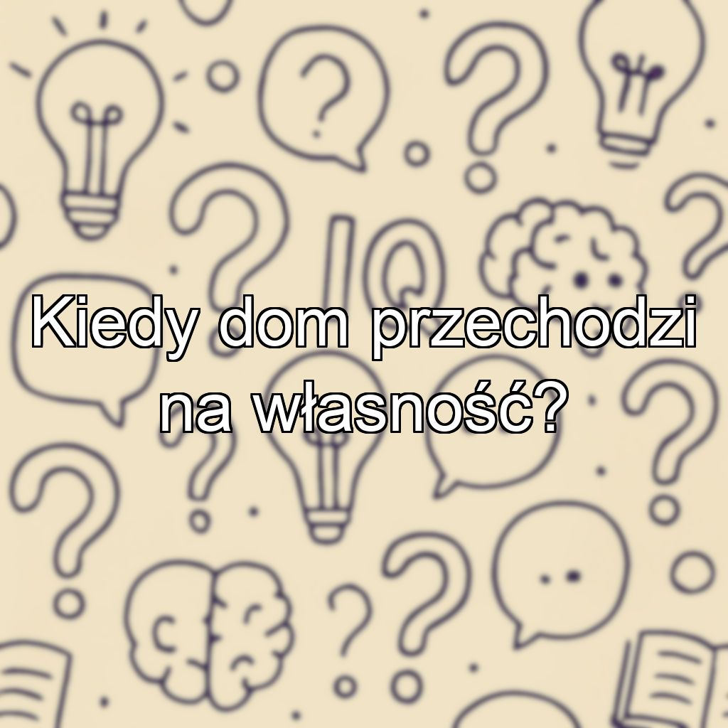Kiedy dom przechodzi na własność?