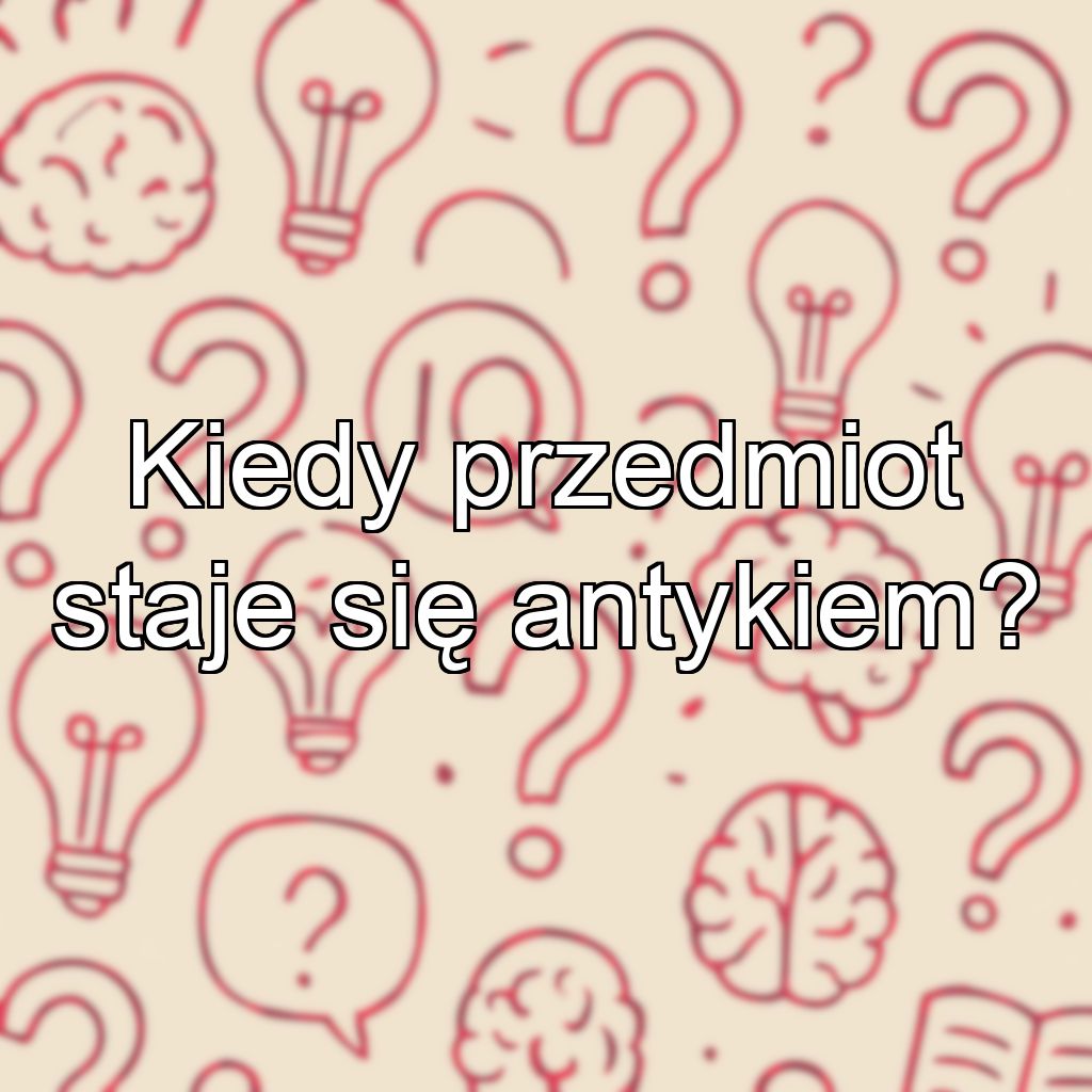 Kiedy przedmiot staje się antykiem?