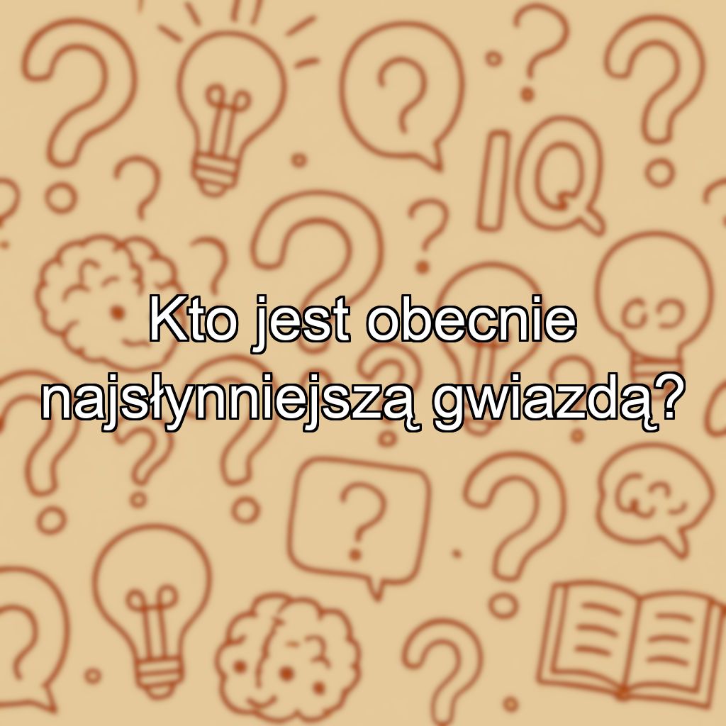Kto jest obecnie najsłynniejszą gwiazdą?