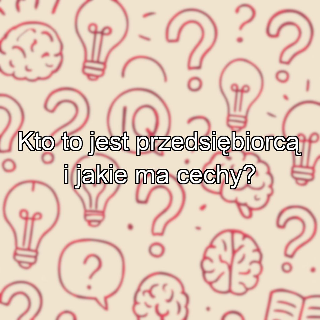 Kto to jest przedsiębiorcą i jakie ma cechy?