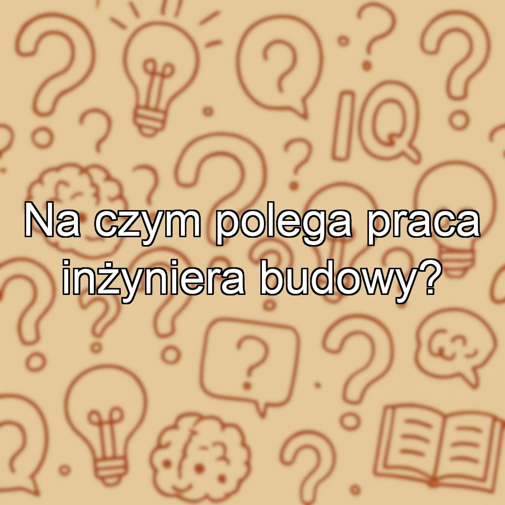 Na czym polega praca inżyniera budowy?