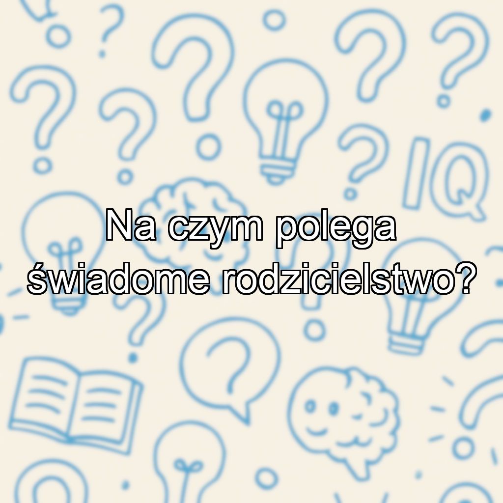 Na czym polega świadome rodzicielstwo?