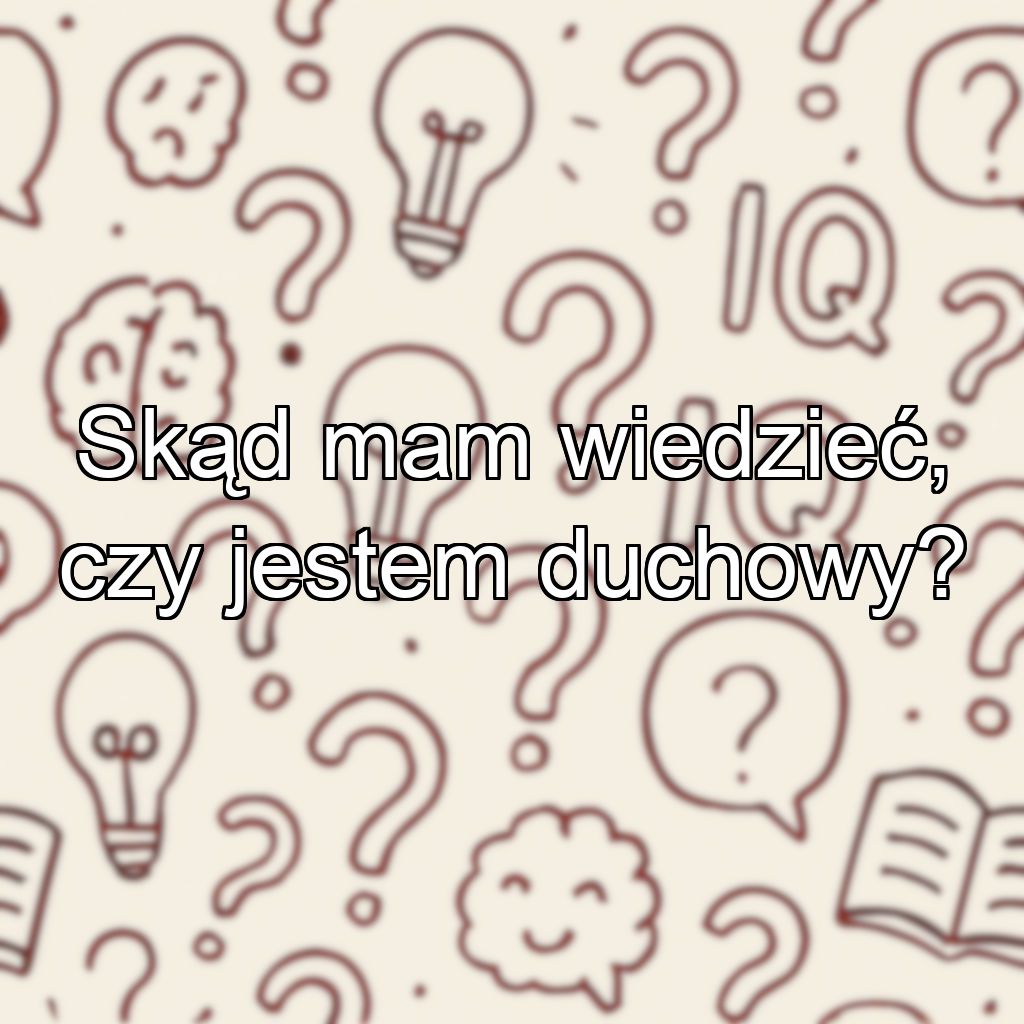 Skąd mam wiedzieć, czy jestem duchowy?