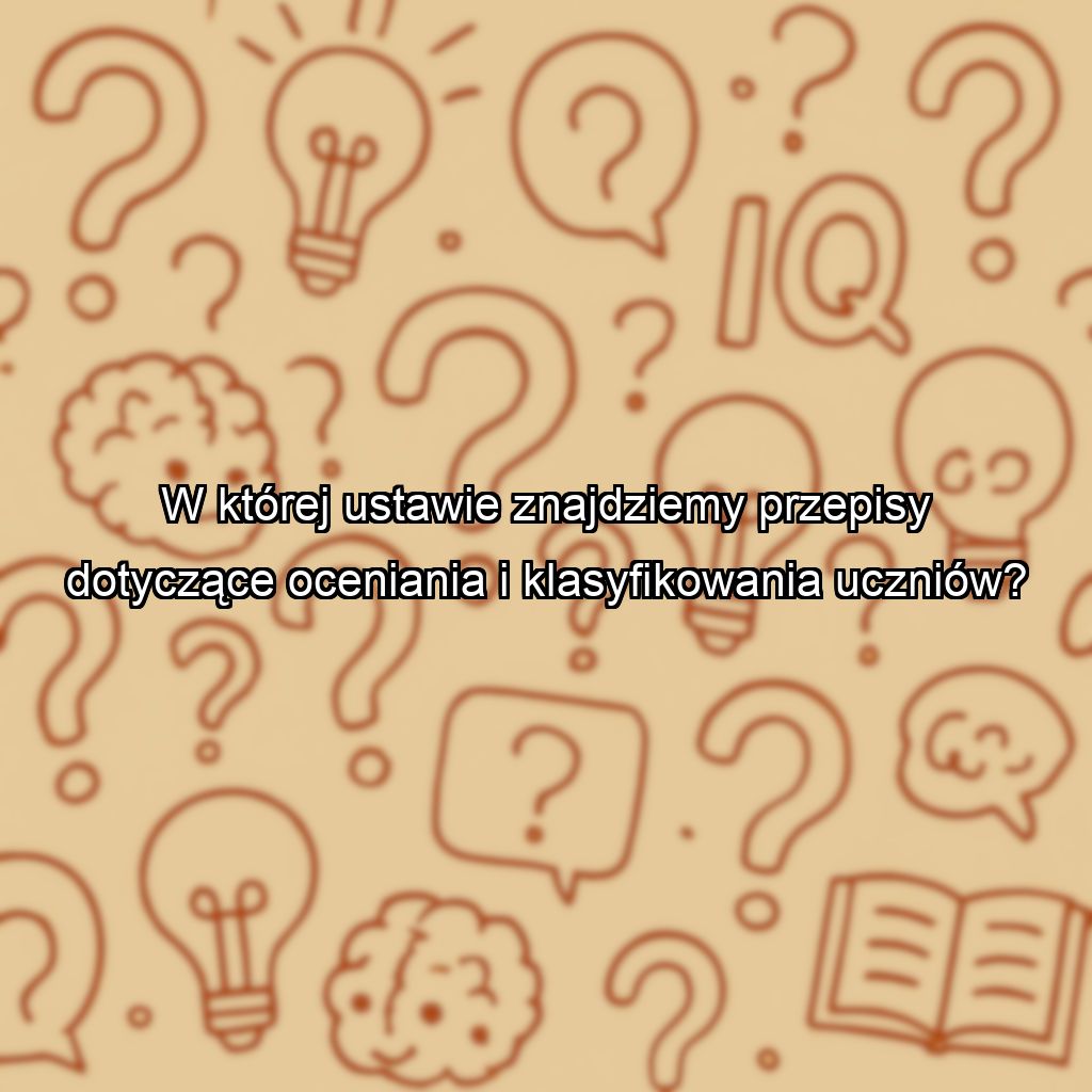 W której ustawie znajdziemy przepisy dotyczące oceniania i klasyfikowania uczniów?