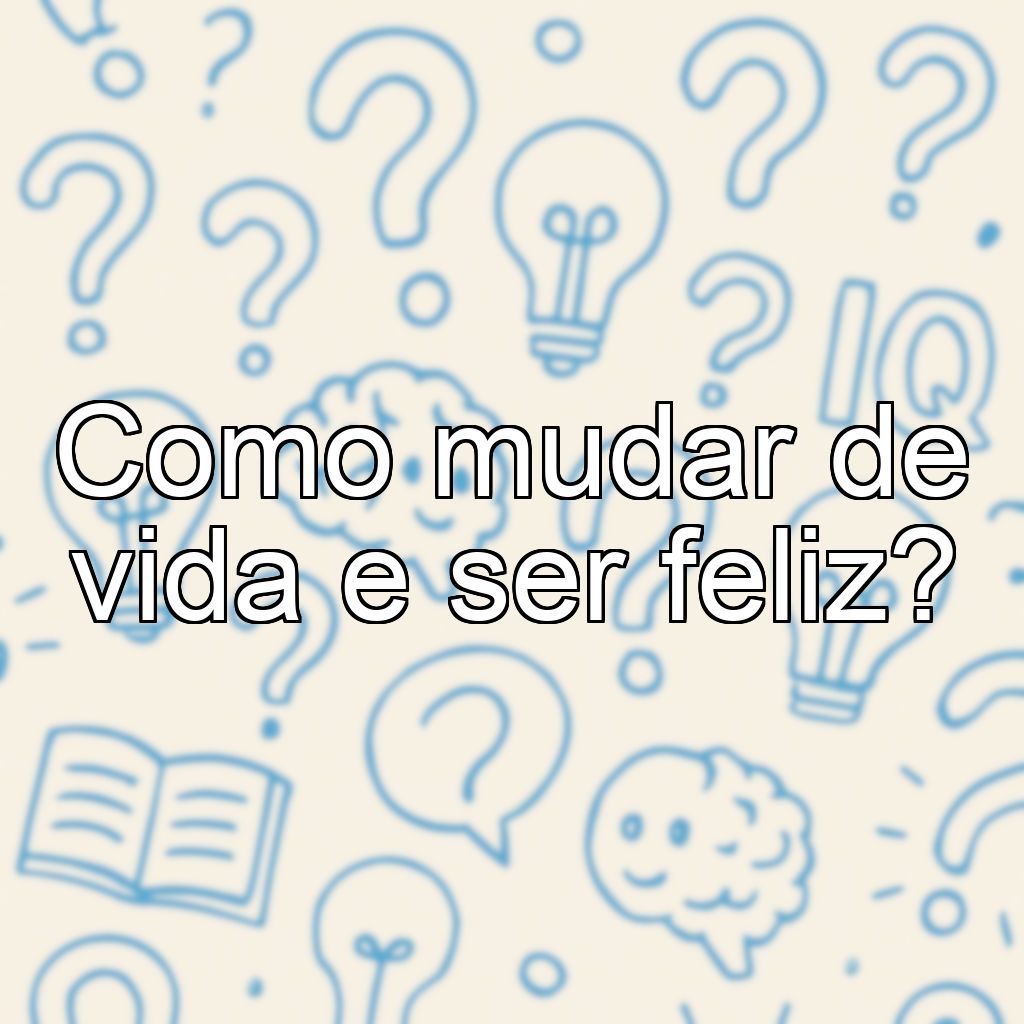 Como mudar de vida e ser feliz?