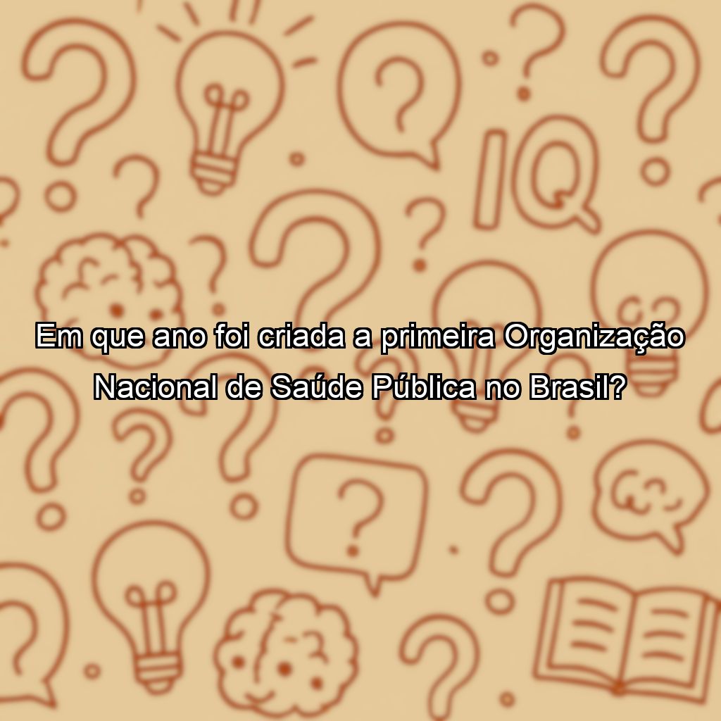 Em que ano foi criada a primeira Organização Nacional de Saúde Pública no Brasil?