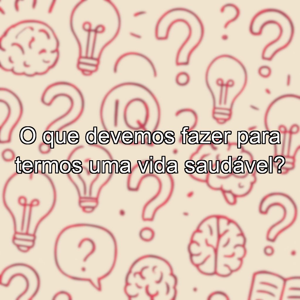 O que devemos fazer para termos uma vida saudável?