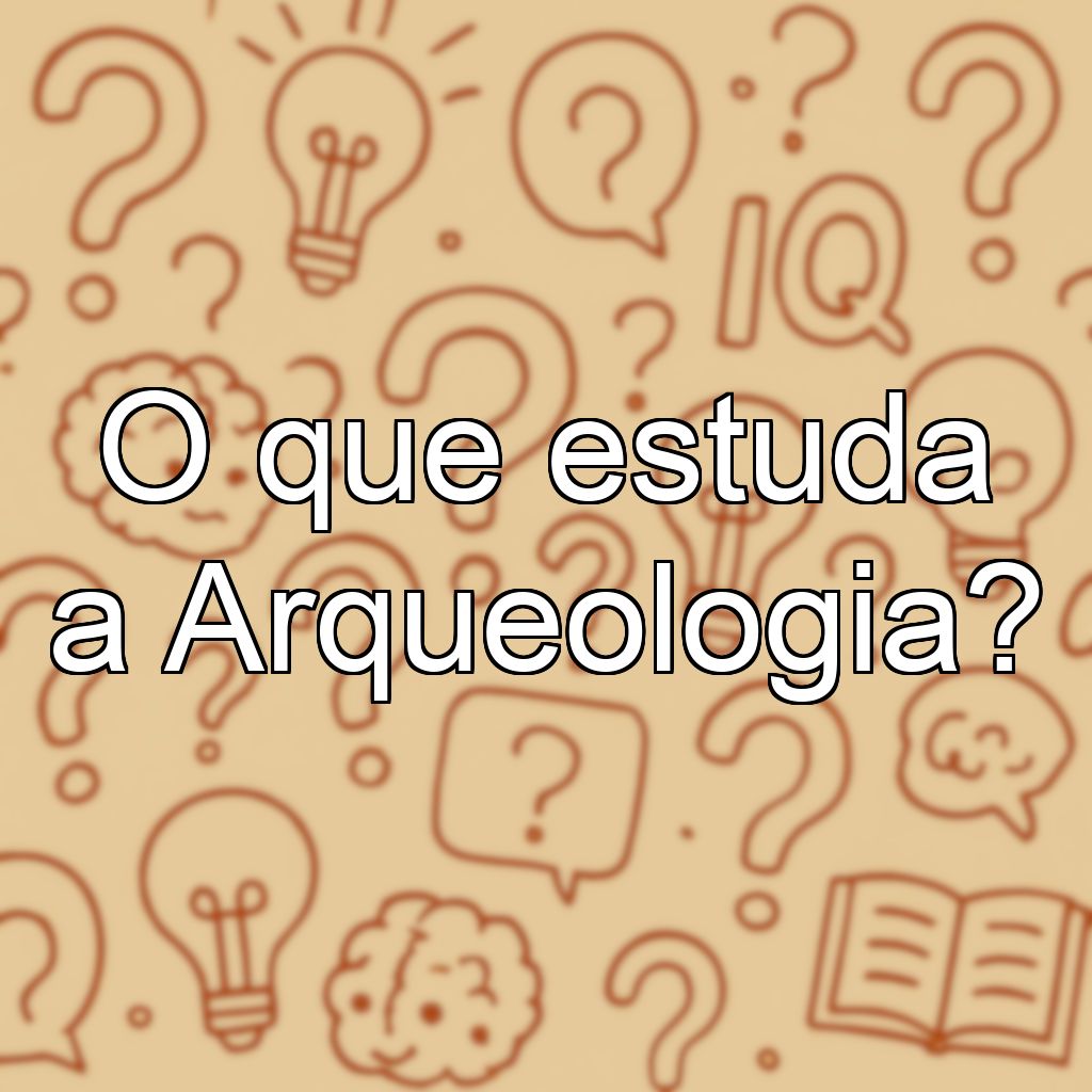 O que estuda a Arqueologia?