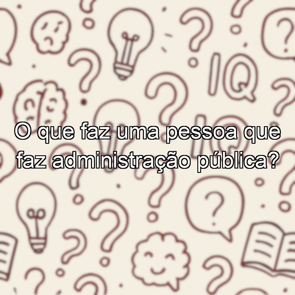 O que faz uma pessoa que faz administração pública?