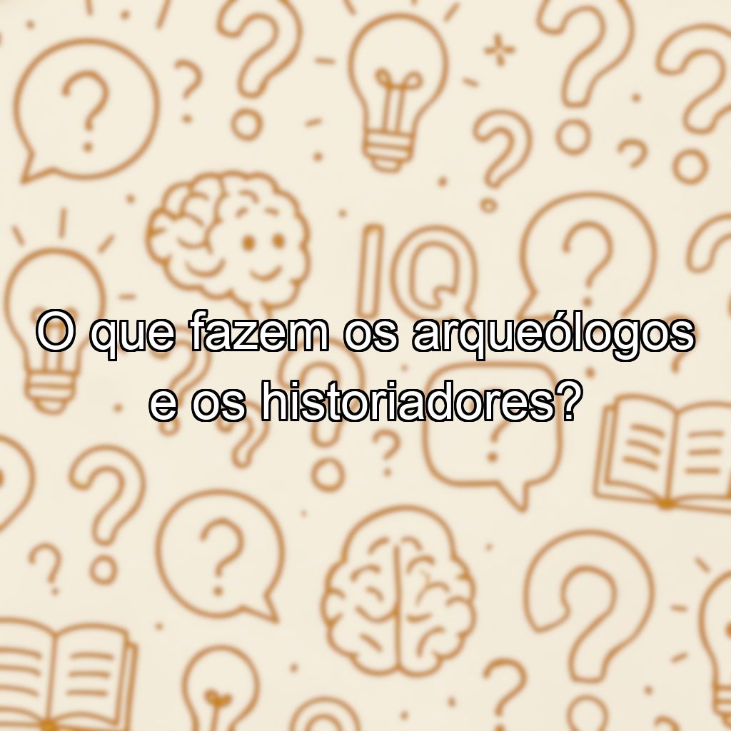 O que fazem os arqueólogos e os historiadores?