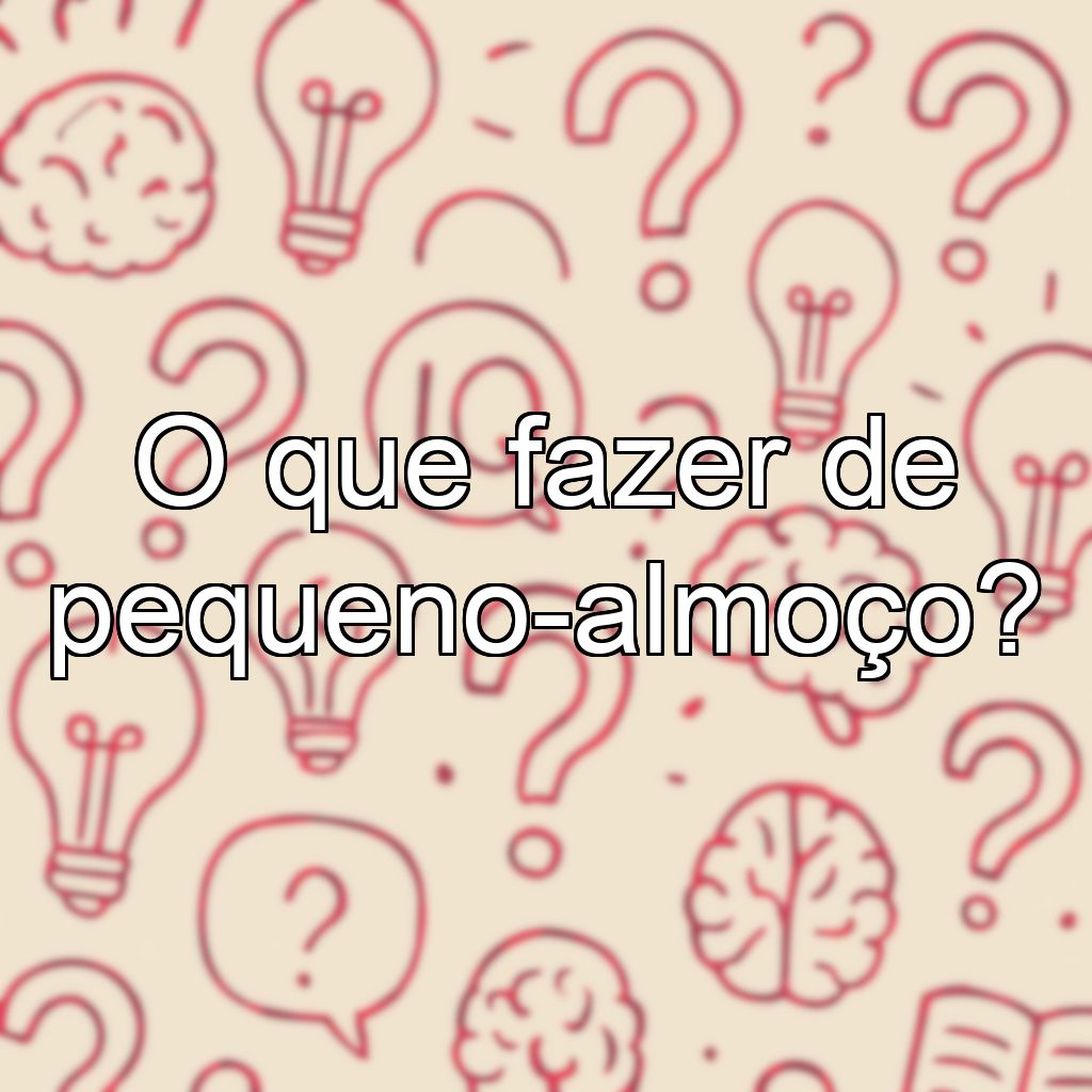 O que fazer de pequeno-almoço?