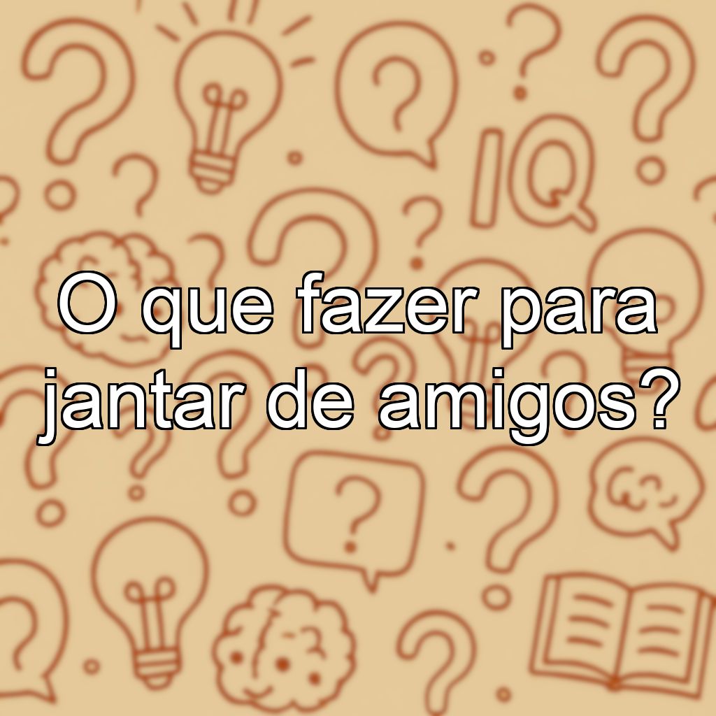 O que fazer para jantar de amigos?