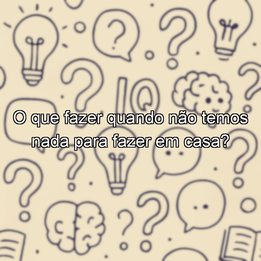 O que fazer quando não temos nada para fazer em casa?
