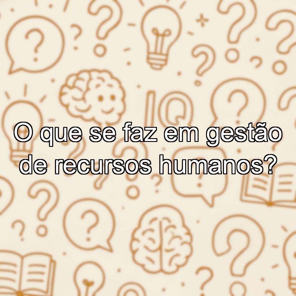 O que se faz em gestão de recursos humanos?