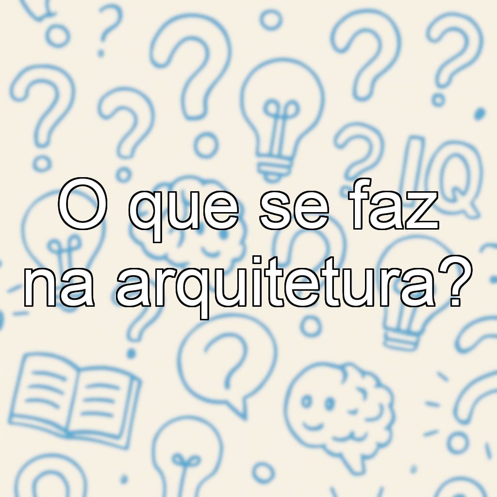 O que se faz na arquitetura?