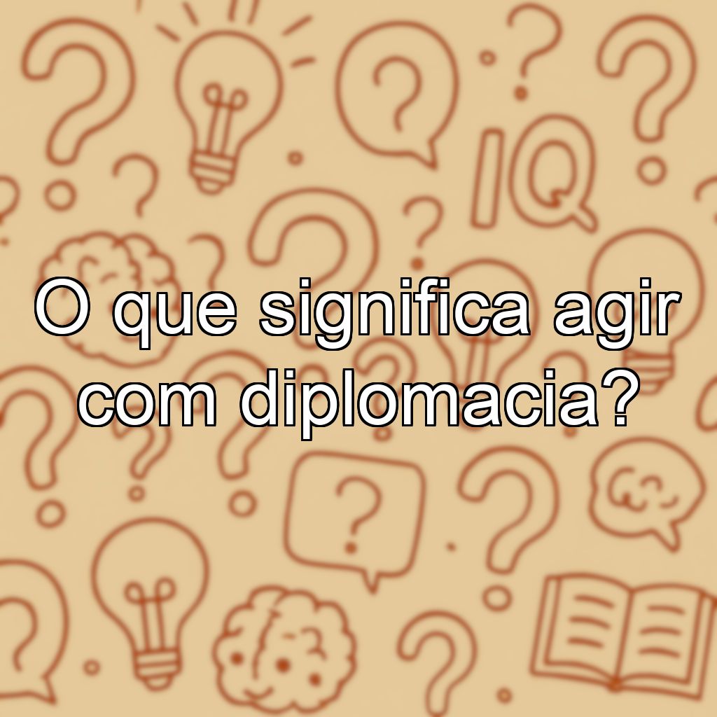 O que significa agir com diplomacia?