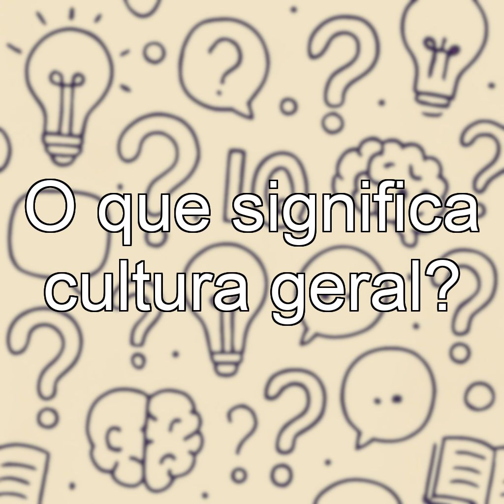 O que significa cultura geral?