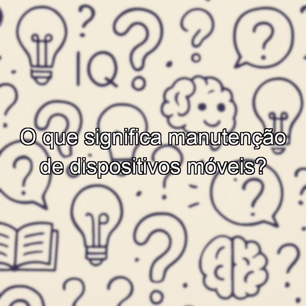 O que significa manutenção de dispositivos móveis?