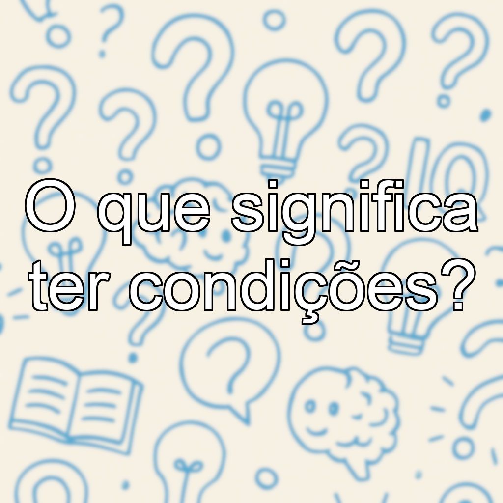 O que significa ter condições?