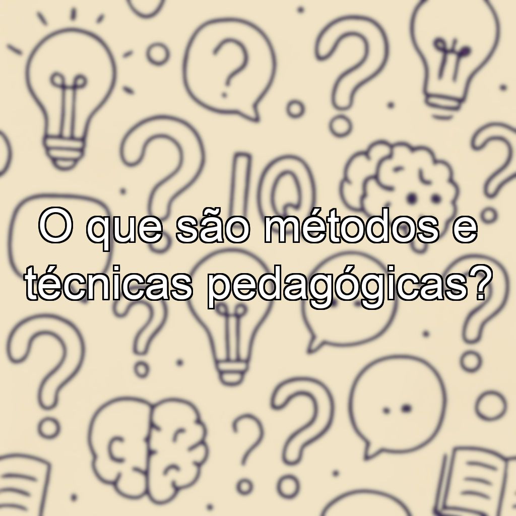 O que são métodos e técnicas pedagógicas?