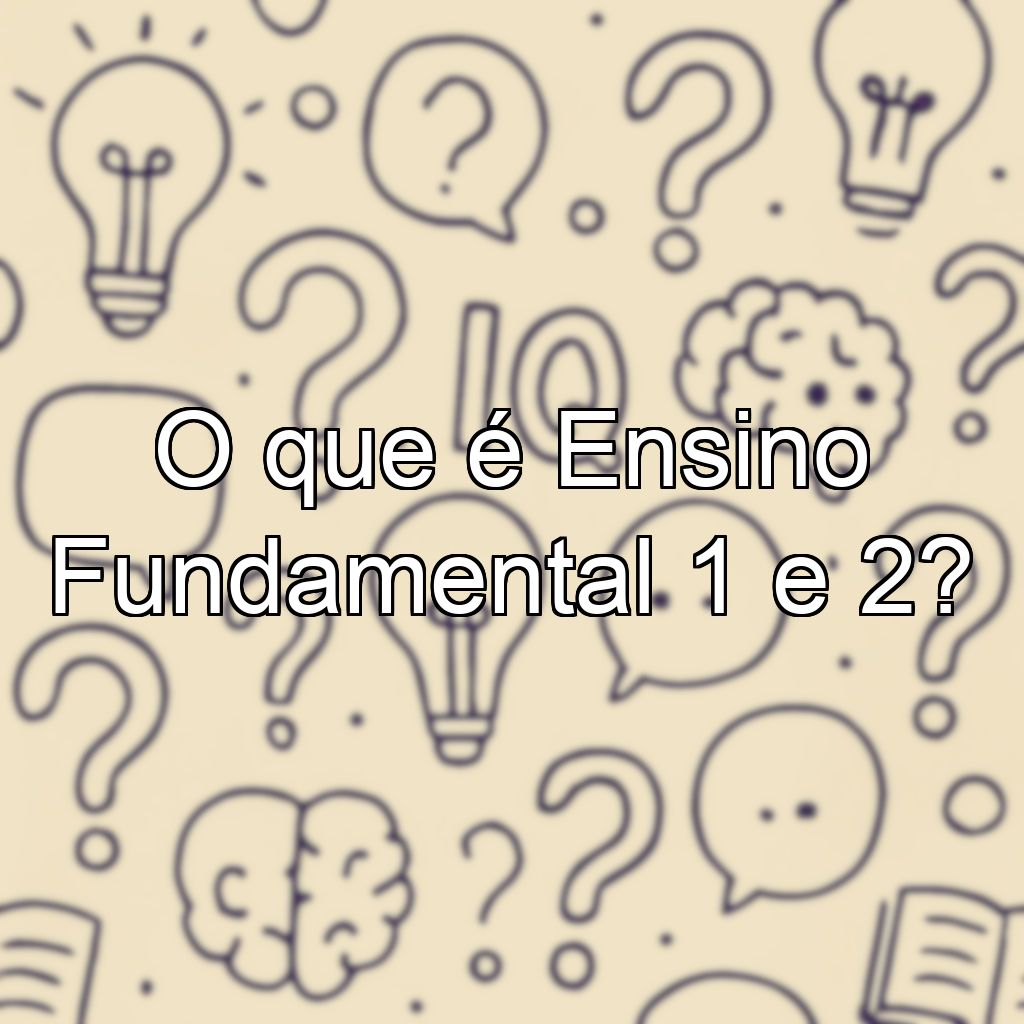 O que é Ensino Fundamental 1 e 2?