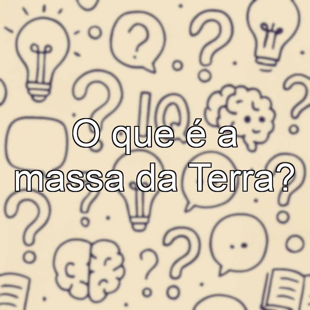 O que é a massa da Terra?