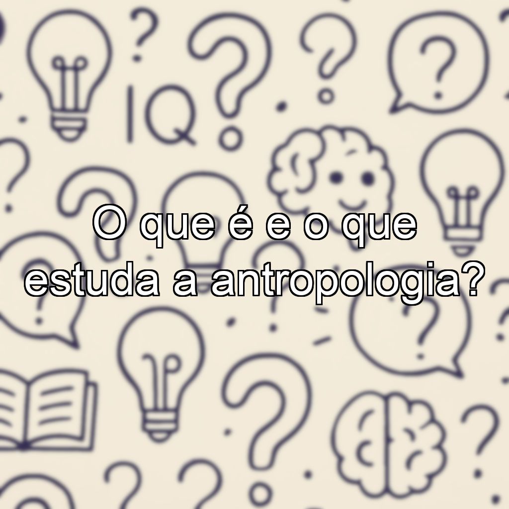 O que é e o que estuda a antropologia?