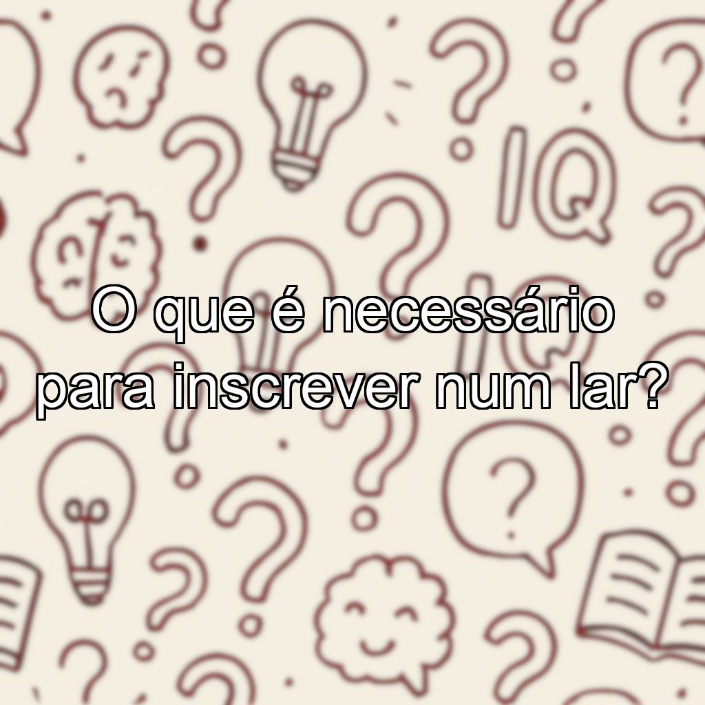 O que é necessário para inscrever num lar?