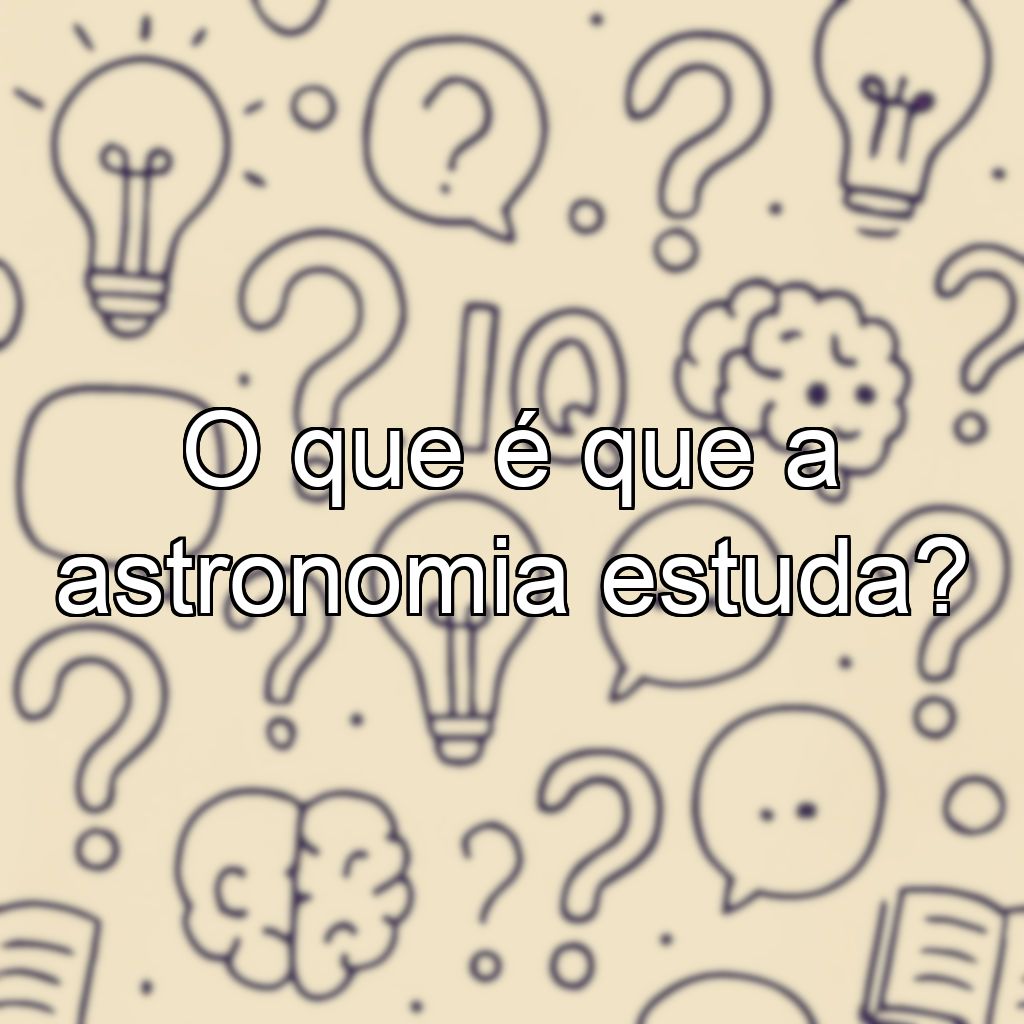 O que é que a astronomia estuda?