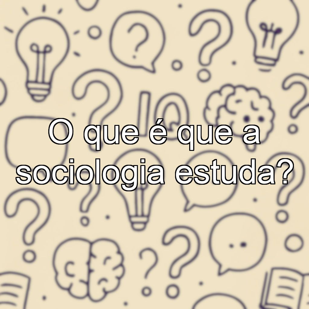 O que é que a sociologia estuda?