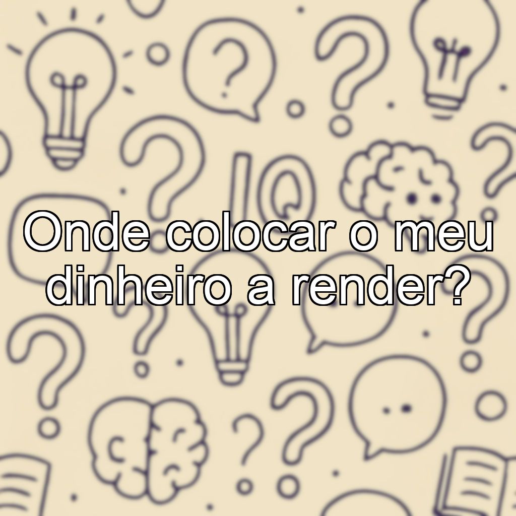 Onde colocar o meu dinheiro a render?