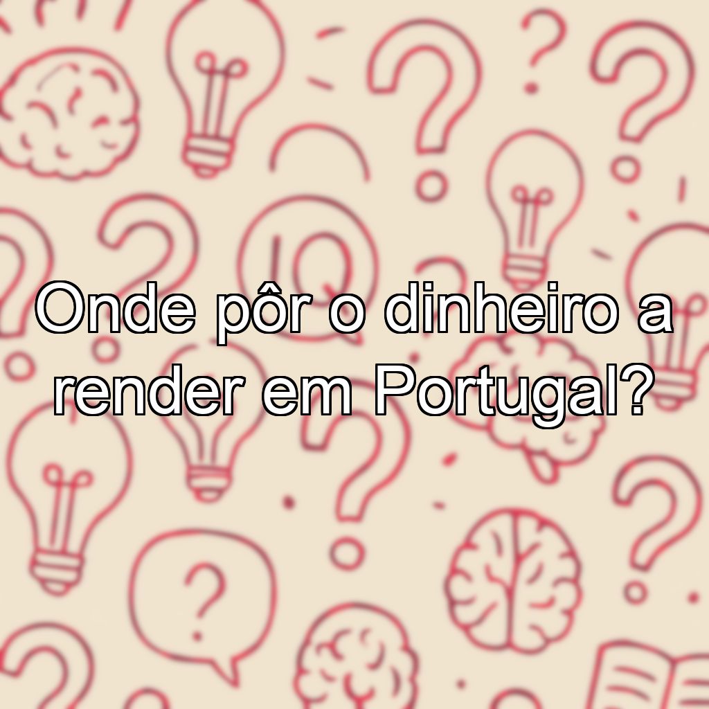 Onde pôr o dinheiro a render em Portugal?
