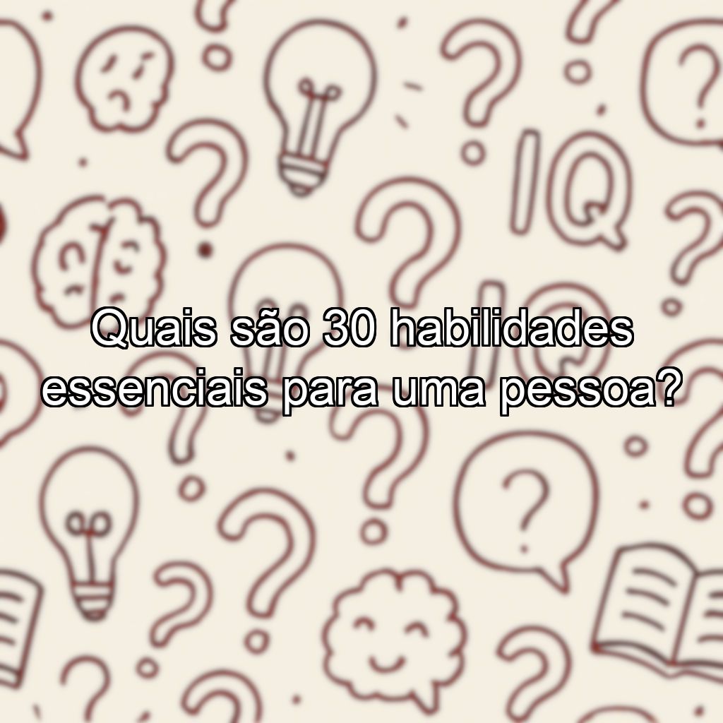 Quais são 30 habilidades essenciais para uma pessoa?