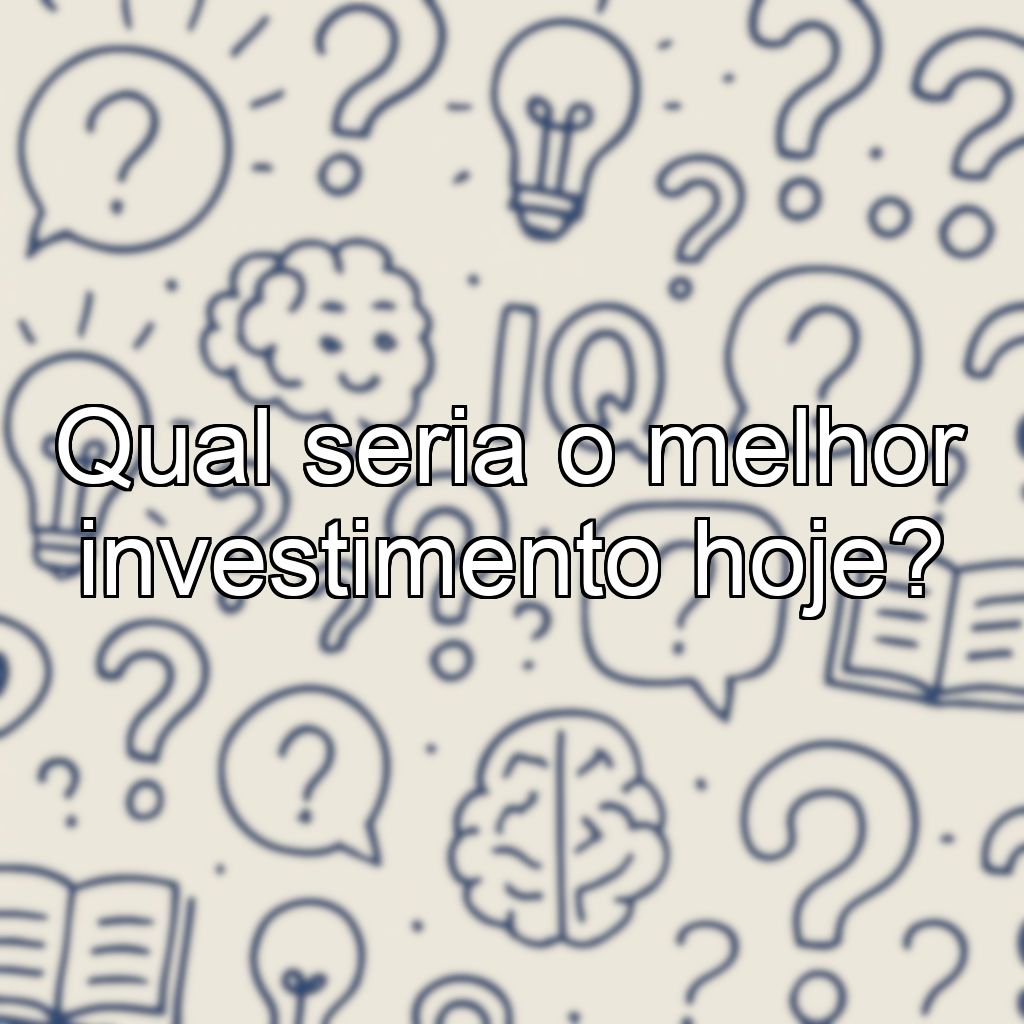 Qual seria o melhor investimento hoje?