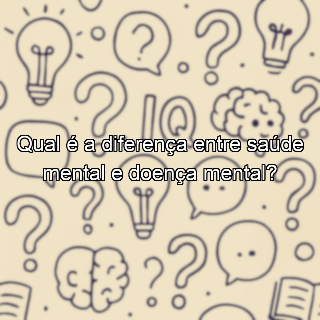 Qual é a diferença entre saúde mental e doença mental?