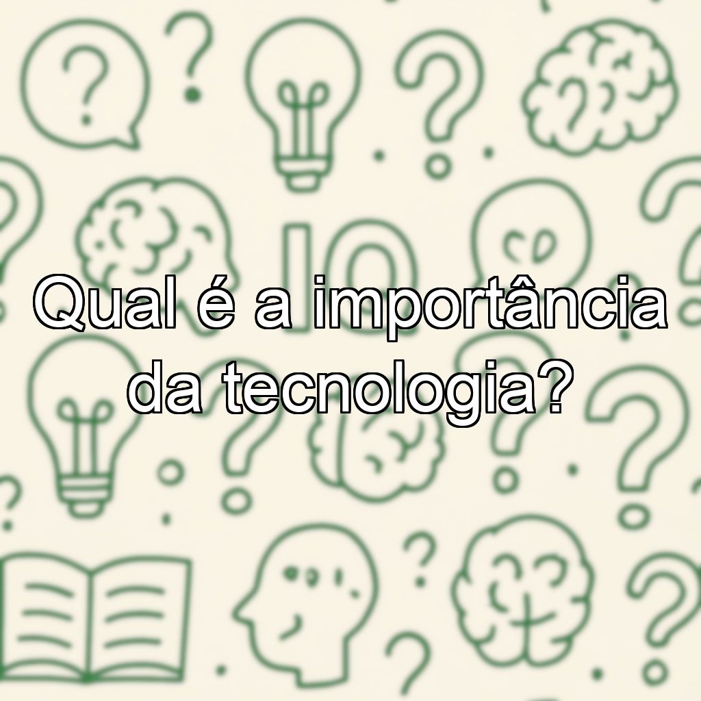 Qual é a importância da tecnologia?