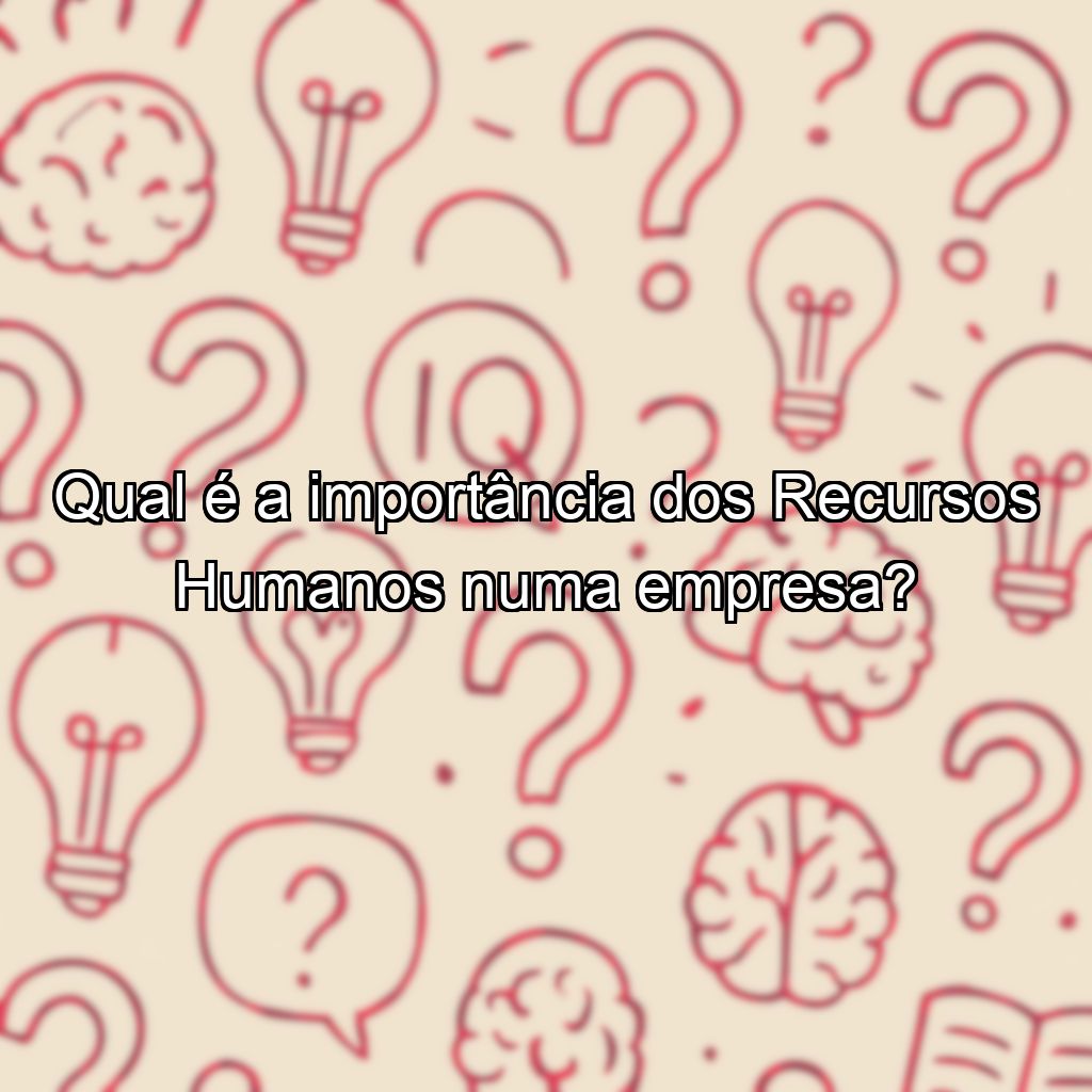 Qual é a importância dos Recursos Humanos numa empresa?