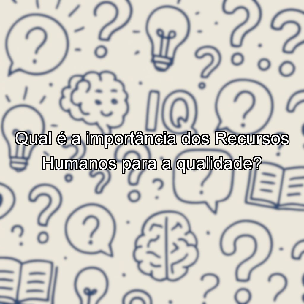 Qual é a importância dos Recursos Humanos para a qualidade?