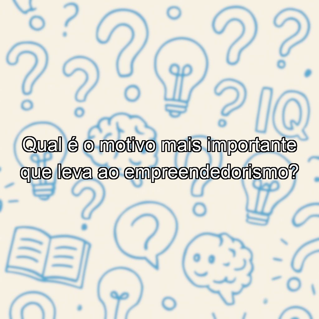 Qual é o motivo mais importante que leva ao empreendedorismo?