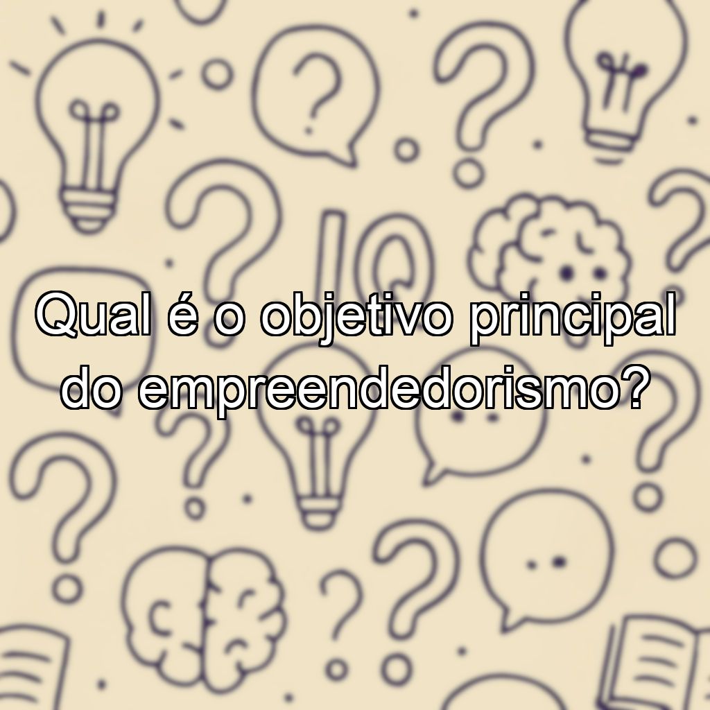 Qual é o objetivo principal do empreendedorismo?