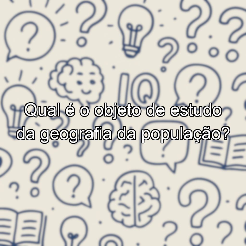 Qual é o objeto de estudo da geografia da população?