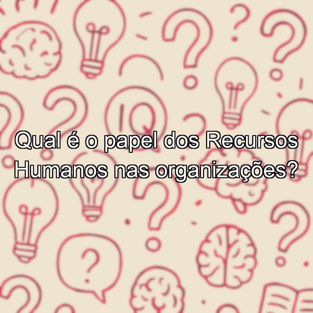 Qual é o papel dos Recursos Humanos nas organizações?