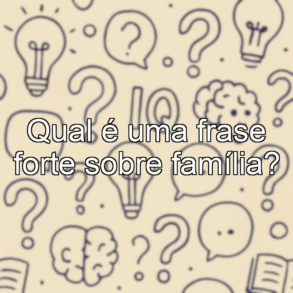 Qual é uma frase forte sobre família?
